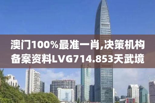 澳门100%最准一肖,决策机构备案资料LVG714.853天武境
