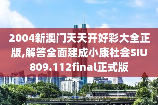 2004新澳门天天开好彩大全正版,解答全面建成小康社会SIU809.112final正式版