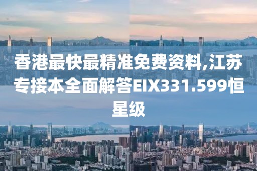 香港最快最精准免费资料,江苏专接本全面解答EIX331.599恒星级