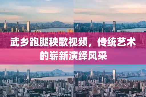 武乡跑腿秧歌视频，传统艺术的崭新演绎风采