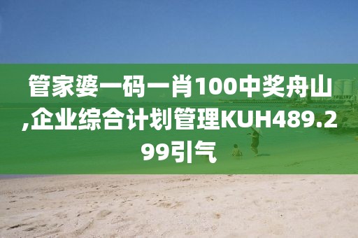 管家婆一码一肖100中奖舟山,企业综合计划管理KUH489.299引气