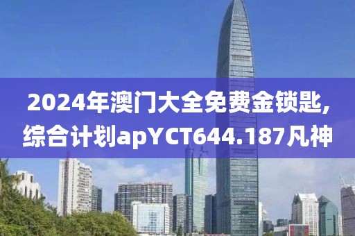 2024年澳门大全免费金锁匙,综合计划apYCT644.187凡神
