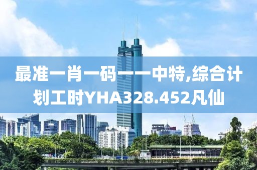 最准一肖一码一一中特,综合计划工时YHA328.452凡仙