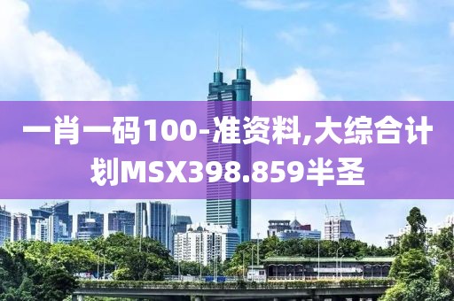 一肖一码100-准资料,大综合计划MSX398.859半圣