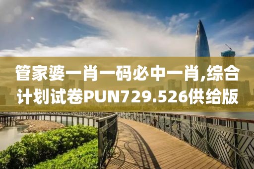 管家婆一肖一码必中一肖,综合计划试卷PUN729.526供给版