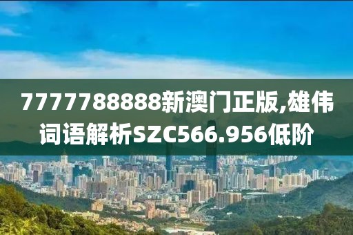 7777788888新澳门正版,雄伟词语解析SZC566.956低阶