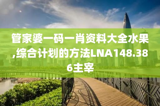 管家婆一码一肖资料大全水果,综合计划的方法LNA148.386主宰