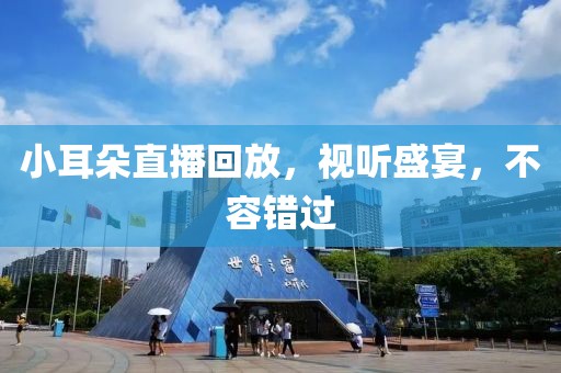 小耳朵直播回放，视听盛宴，不容错过
