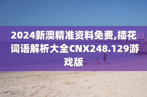 2024新澳精准资料免费,插花 词语解析大全CNX248.129游戏版