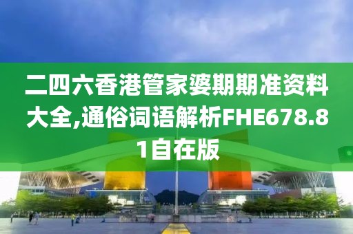 二四六香港管家婆期期准资料大全,通俗词语解析FHE678.81自在版