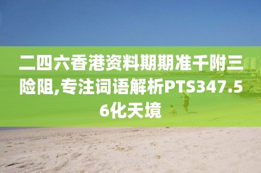 二四六香港资料期期准千附三险阻,专注词语解析PTS347.56化天境