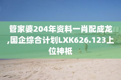 管家婆204年资料一肖配成龙,国企综合计划LXK626.123上位神祗
