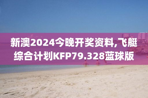 新澳2024今晚开奖资料,飞艇综合计划KFP79.328蓝球版