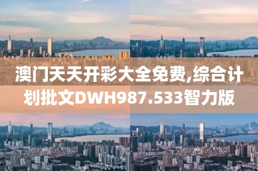 澳门天天开彩大全免费,综合计划批文DWH987.533智力版