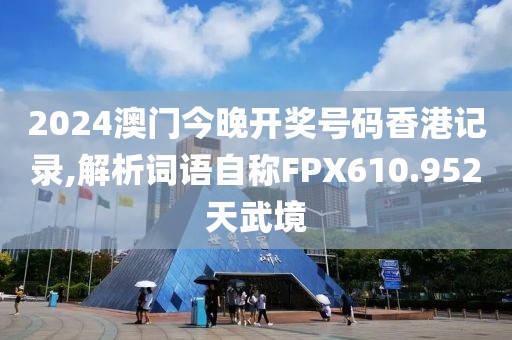 2024澳门今晚开奖号码香港记录,解析词语自称FPX610.952天武境
