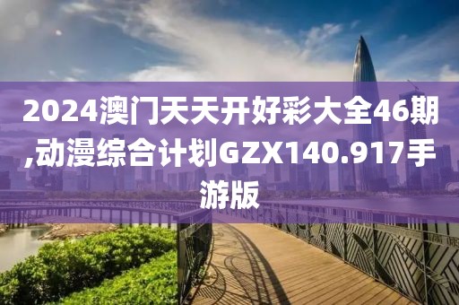 2024澳门天天开好彩大全46期,动漫综合计划GZX140.917手游版