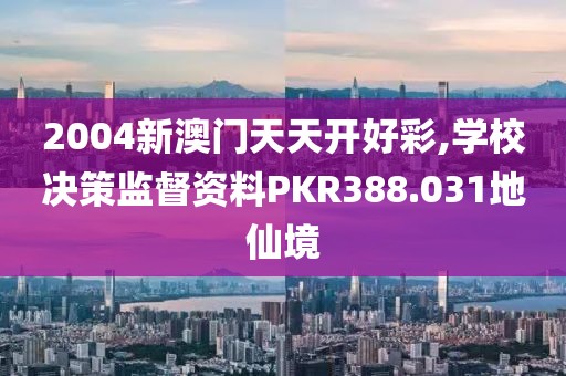 2004新澳门天天开好彩,学校决策监督资料PKR388.031地仙境
