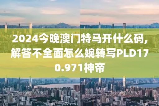 2024今晚澳门特马开什么码,解答不全面怎么婉转写PLD170.971神帝