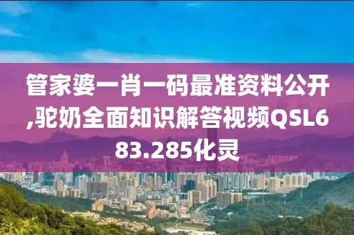 管家婆一肖一码最准资料公开,驼奶全面知识解答视频QSL683.285化灵