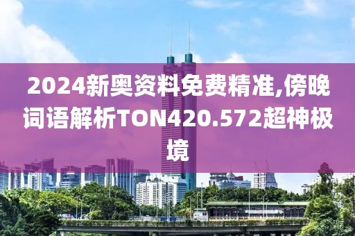 2024新奥资料免费精准,傍晚词语解析TON420.572超神极境