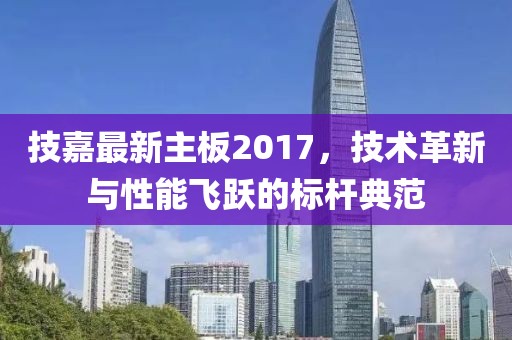 技嘉最新主板2017，技术革新与性能飞跃的标杆典范