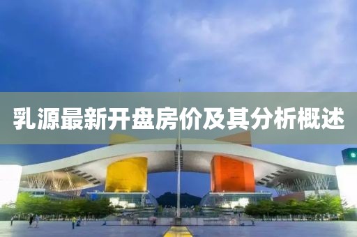 乳源最新开盘房价及其分析概述