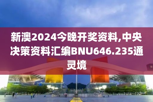 新澳2024今晚开奖资料,中央决策资料汇编BNU646.235通灵境