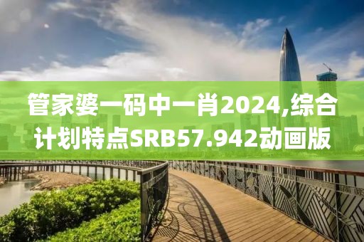 管家婆一码中一肖2024,综合计划特点SRB57.942动画版