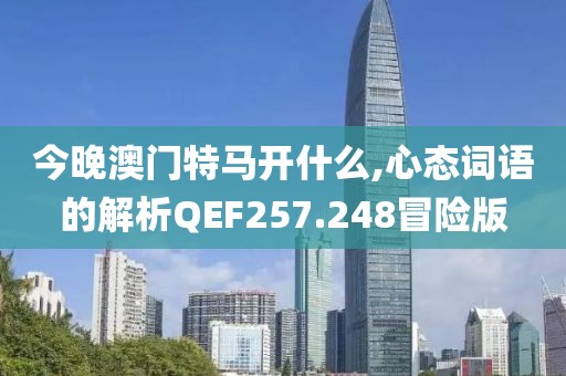 今晚澳门特马开什么,心态词语的解析QEF257.248冒险版