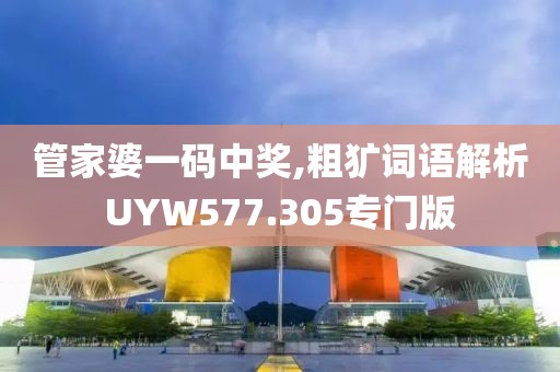 管家婆一码中奖,粗犷词语解析UYW577.305专门版