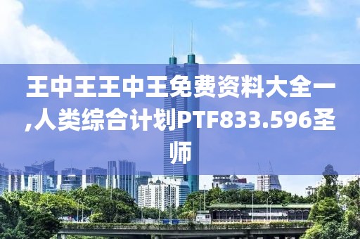 王中王王中王免费资料大全一,人类综合计划PTF833.596圣师