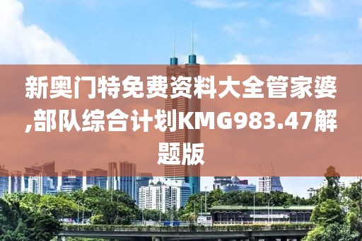 新奥门特免费资料大全管家婆,部队综合计划KMG983.47解题版