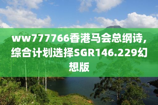 ww777766香港马会总纲诗,综合计划选择SGR146.229幻想版