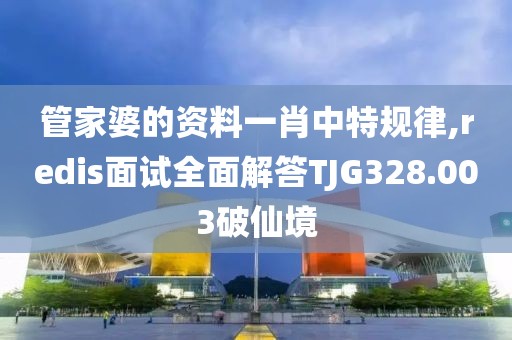 管家婆的资料一肖中特规律,redis面试全面解答TJG328.003破仙境