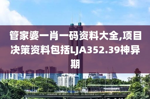 管家婆一肖一码资料大全,项目决策资料包括LJA352.39神异期