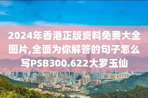 2024年香港正版资料免费大全图片,全面为你解答的句子怎么写PSB300.622大罗玉仙