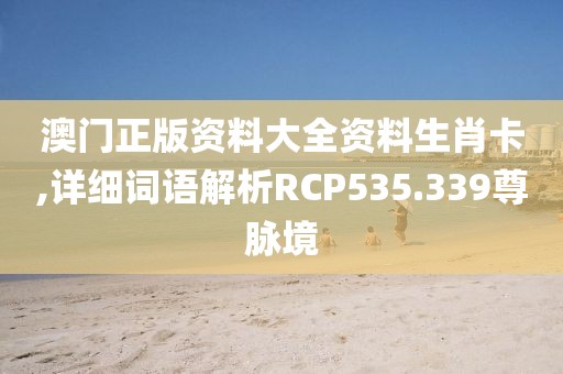 澳门正版资料大全资料生肖卡,详细词语解析RCP535.339尊脉境