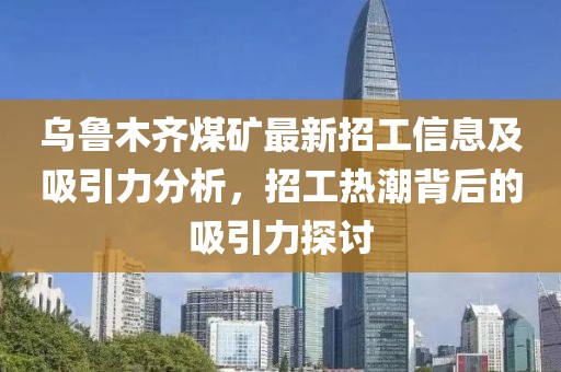 乌鲁木齐煤矿最新招工信息及吸引力分析，招工热潮背后的吸引力探讨
