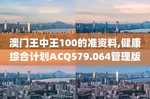澳门王中王100的准资料,健康综合计划ACQ579.064管理版