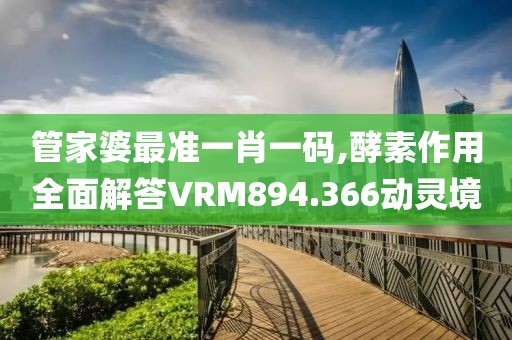 管家婆最准一肖一码,酵素作用全面解答VRM894.366动灵境