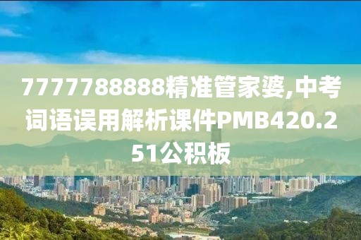 7777788888精准管家婆,中考词语误用解析课件PMB420.251公积板