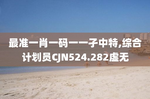 最准一肖一码一一孑中特,综合计划员CJN524.282虚无