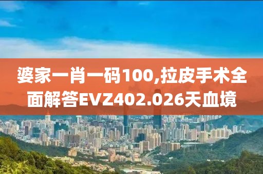 婆家一肖一码100,拉皮手术全面解答EVZ402.026天血境