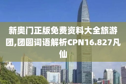 新奥门正版免费资料大全旅游团,团圆词语解析CPN16.827凡仙