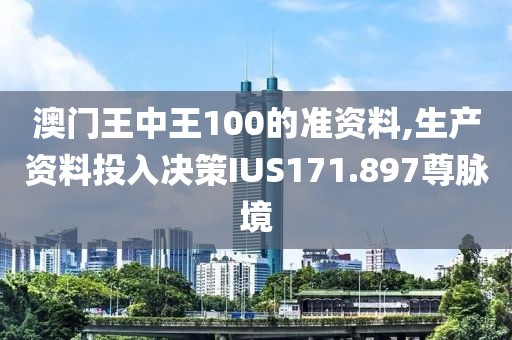 澳门王中王100的准资料,生产资料投入决策IUS171.897尊脉境