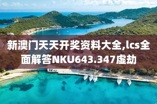 新澳门天天开奖资料大全,lcs全面解答NKU643.347虚劫