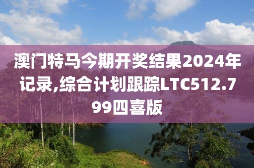 澳门特马今期开奖结果2024年记录,综合计划跟踪LTC512.799四喜版