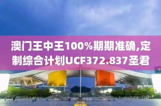 澳门王中王100%期期准确,定制综合计划UCF372.837圣君