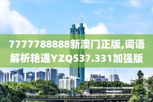 7777788888新澳门正版,词语解析艳遇YZQ537.331加强版