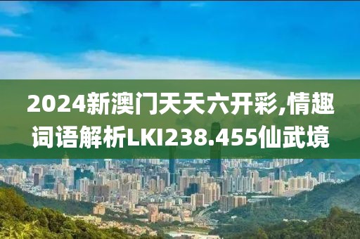2024新澳门天天六开彩,情趣词语解析LKI238.455仙武境